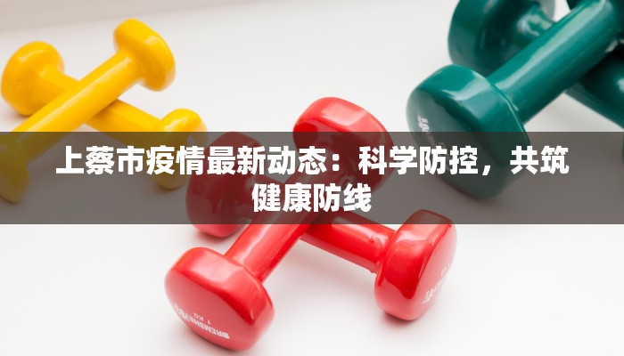 上蔡市疫情最新动态：科学防控，共筑健康防线