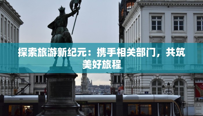 探索旅游新纪元：携手相关部门，共筑美好旅程